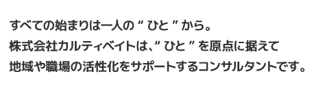 すべての始まりは一人の'ひと'から。株式会社カルティベイトは、'ひと'を原点に据えて地域や職場の活性化をサポートするコンサルタントです。